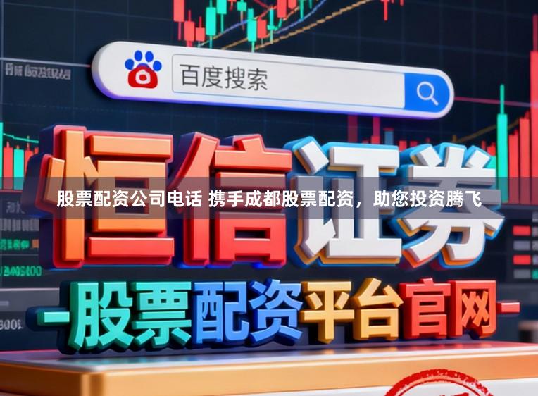 股票配资公司电话 携手成都股票配资,助您投资腾飞