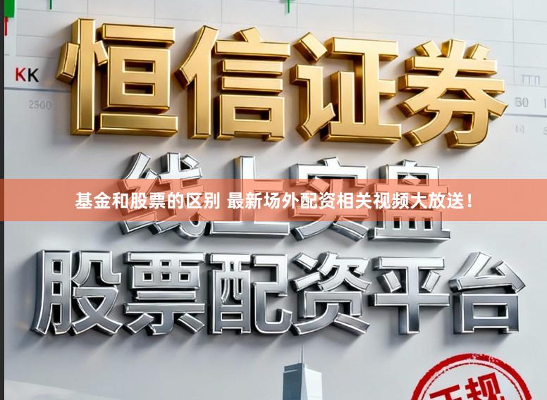 基金和股票的区别 最新场外配资相关视频大放送！