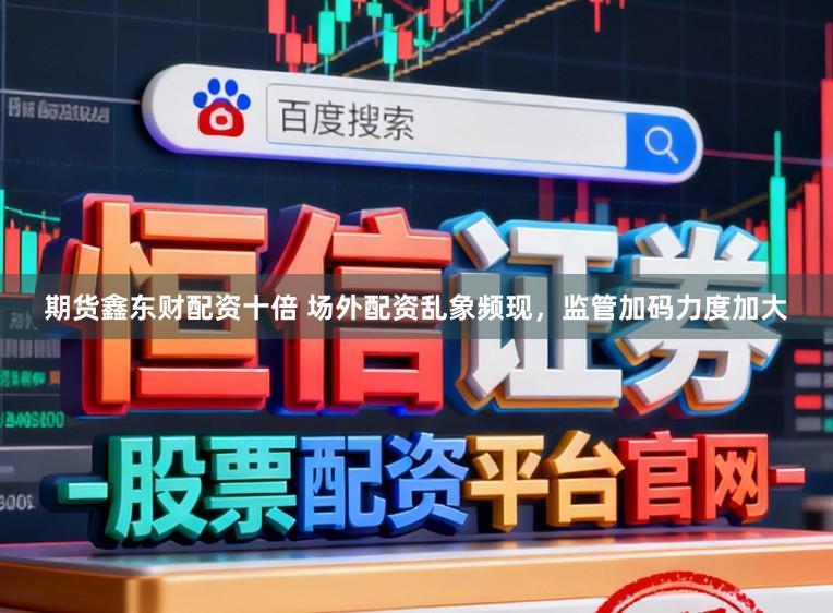 期货鑫东财配资十倍 场外配资乱象频现，监管加码力度加大