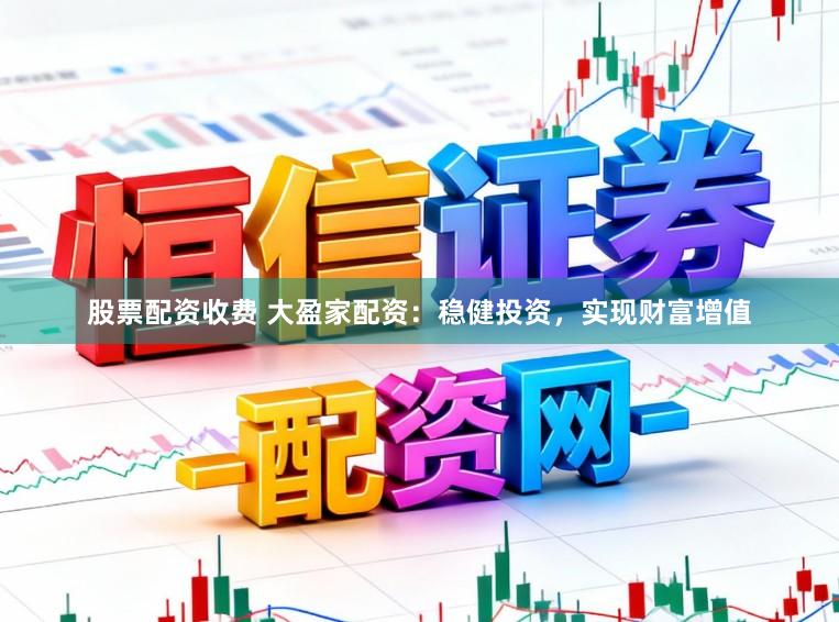股票配资收费 大盈家配资：稳健投资，实现财富增值