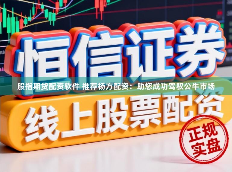 股指期货配资软件 推荐杨方配资：助您成功驾驭公牛市场