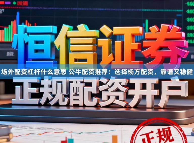 场外配资杠杆什么意思 公牛配资推荐：选择杨方配资，靠谱又稳健