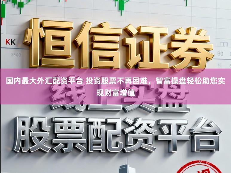 国内最大外汇配资平台 投资股票不再困难，智富操盘轻松助您实现财富增值
