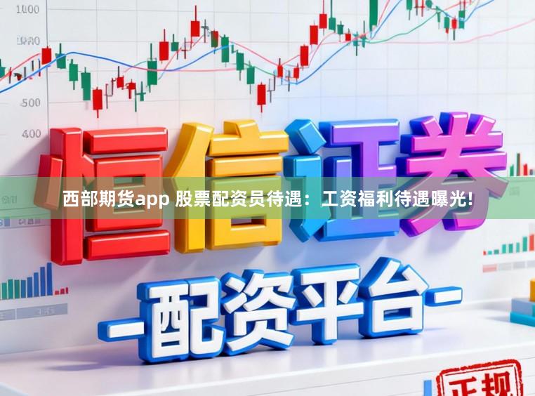 西部期货app 股票配资员待遇：工资福利待遇曝光!