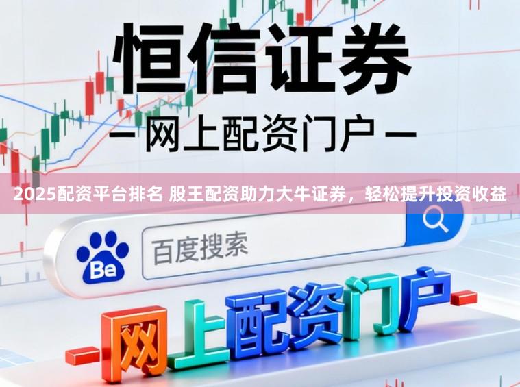 2025配资平台排名 股王配资助力大牛证券，轻松提升投资收益