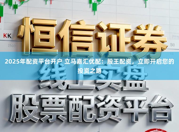 2025年配资平台开户 立马嘉汇优配：股王配资，立即开启您的投资之路