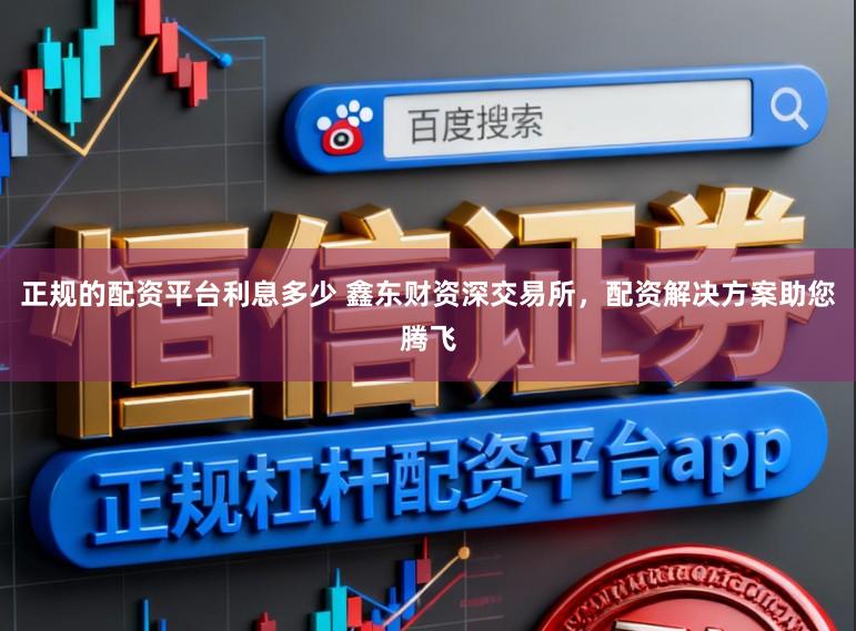 正规的配资平台利息多少 鑫东财资深交易所，配资解决方案助您腾飞