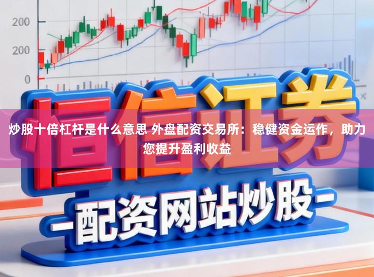 炒股十倍杠杆是什么意思 外盘配资交易所：稳健资金运作，助力您提升盈利收益