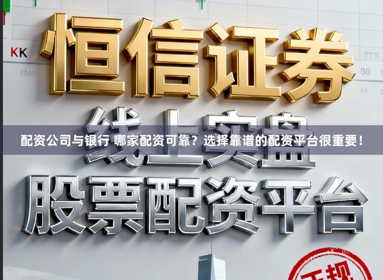 配资公司与银行 哪家配资可靠？选择靠谱的配资平台很重要！