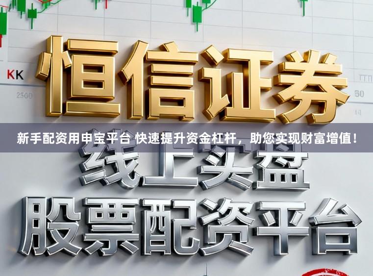 新手配资用申宝平台 快速提升资金杠杆，助您实现财富增值！