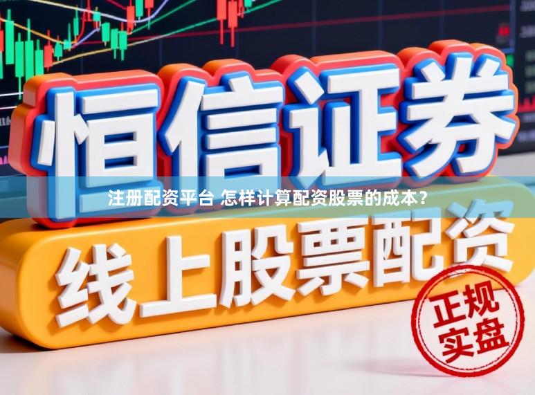 注册配资平台 怎样计算配资股票的成本？