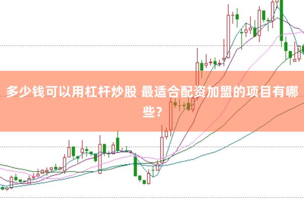 多少钱可以用杠杆炒股 最适合配资加盟的项目有哪些？