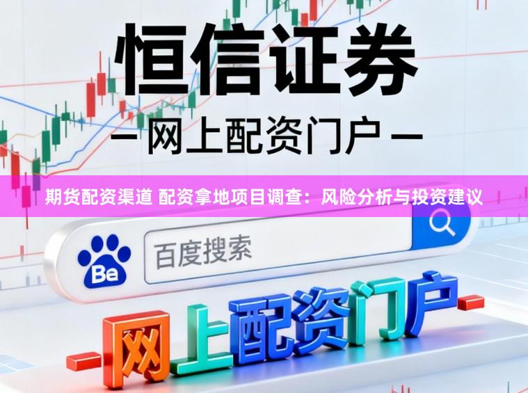 期货配资渠道 配资拿地项目调查：风险分析与投资建议