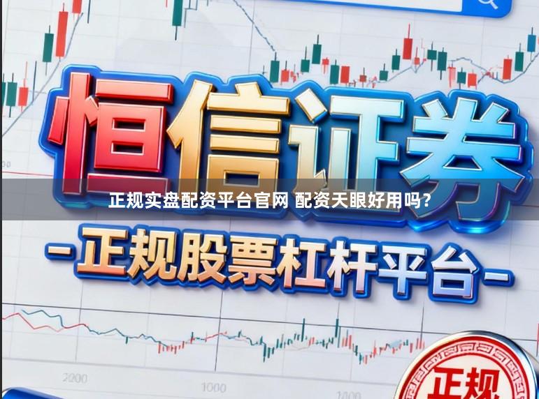 正规实盘配资平台官网 配资天眼好用吗？