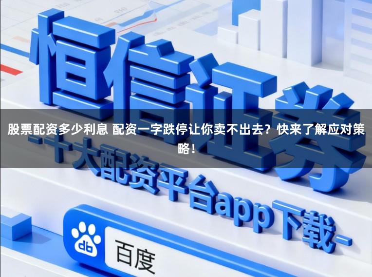 股票配资多少利息 配资一字跌停让你卖不出去？快来了解应对策略！