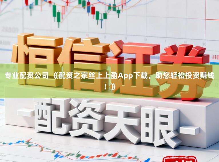专业配资公司 《配资之家丝上上盈App下载，助您轻松投资赚钱！》