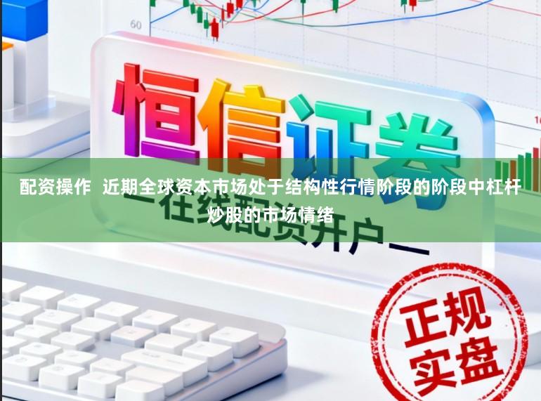 配资操作  近期全球资本市场处于结构性行情阶段的阶段中杠杆炒股的市场情绪