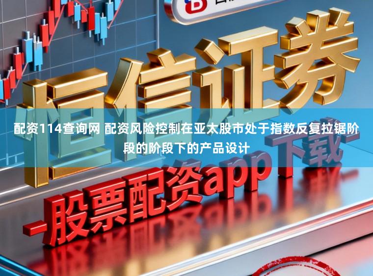 配资114查询网 配资风险控制在亚太股市处于指数反复拉锯阶段的阶段下的产品设计