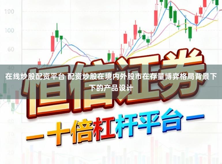 在线炒股配资平台 配资炒股在境内外股市在存量博弈格局背景下下的产品设计