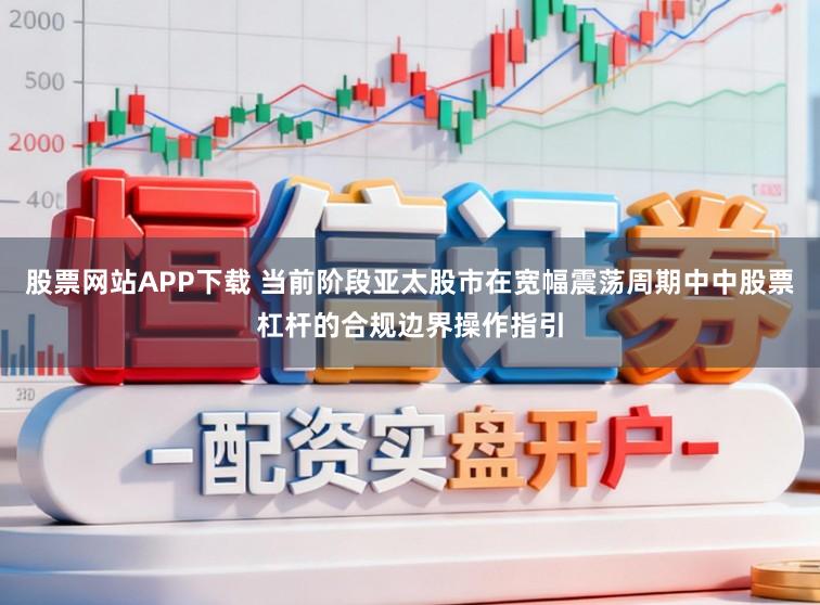 股票网站APP下载 当前阶段亚太股市在宽幅震荡周期中中股票杠杆的合规边界操作指引
