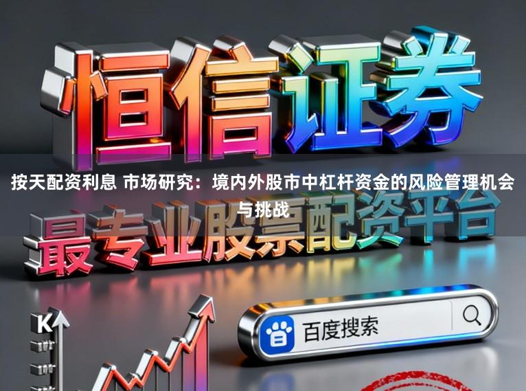 按天配资利息 市场研究：境内外股市中杠杆资金的风险管理机会与挑战