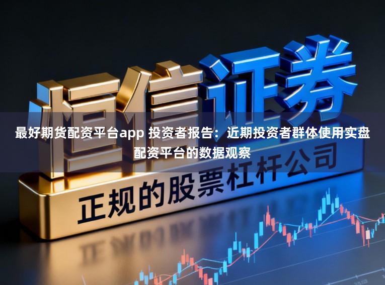 最好期货配资平台app 投资者报告：近期投资者群体使用实盘配资平台的数据观察