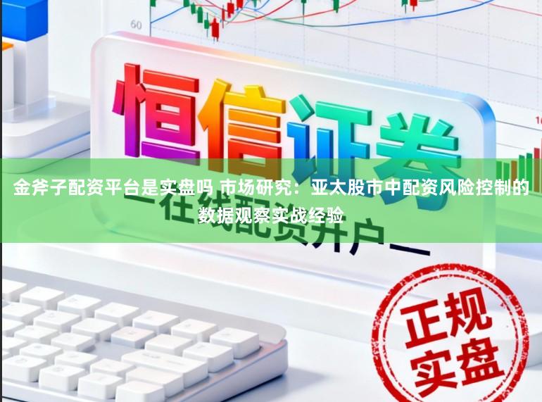 金斧子配资平台是实盘吗 市场研究：亚太股市中配资风险控制的数据观察实战经验