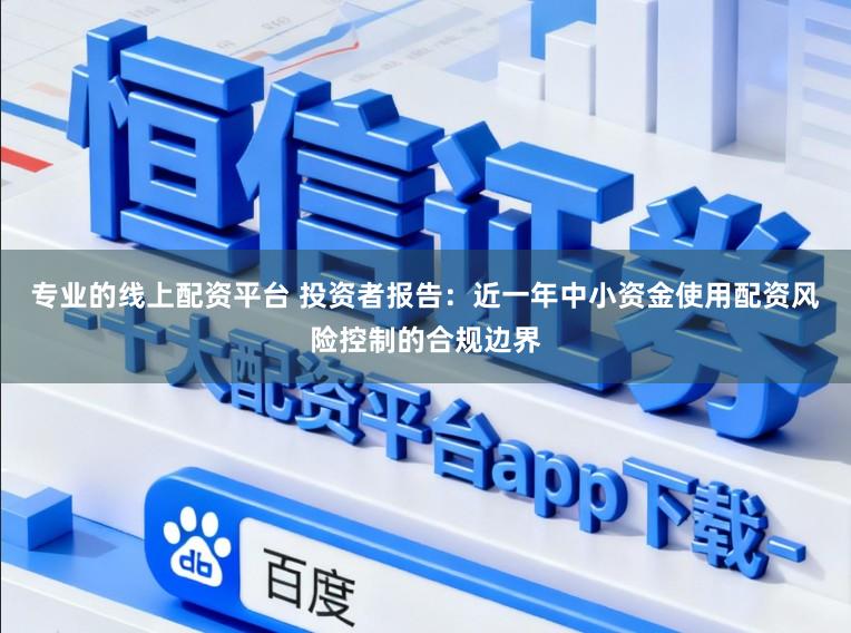 专业的线上配资平台 投资者报告：近一年中小资金使用配资风险控制的合规边界