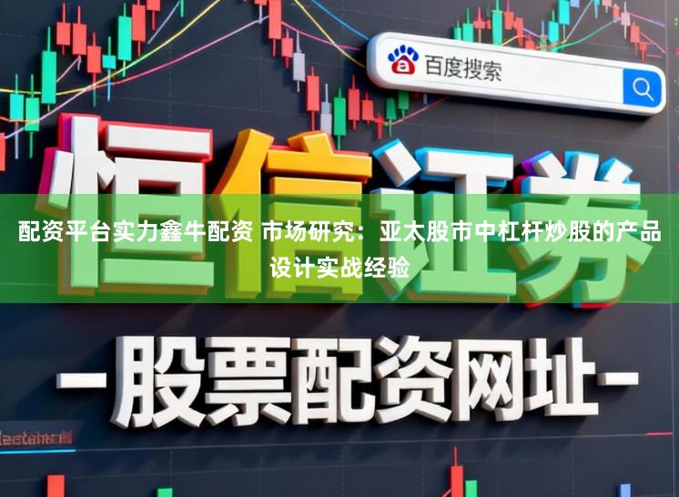配资平台实力鑫牛配资 市场研究：亚太股市中杠杆炒股的产品设计实战经验