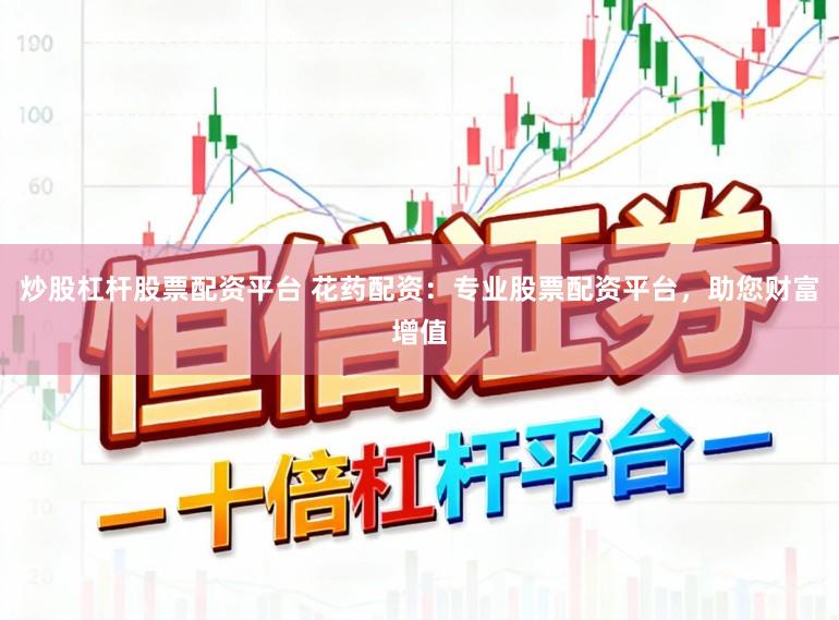 炒股杠杆股票配资平台 花药配资:专业股票配资平台,助您财富增值