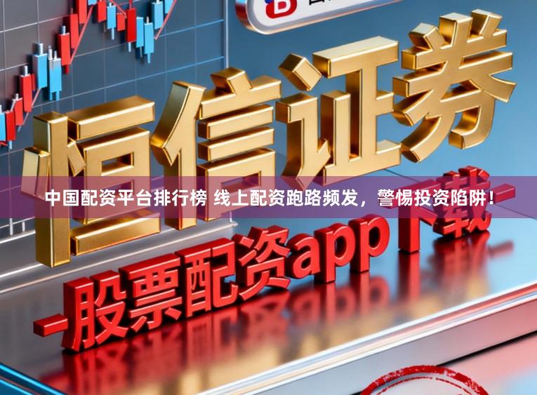 中国配资平台排行榜 线上配资跑路频发，警惕投资陷阱！