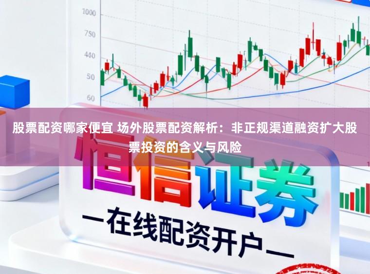 股票配资哪家便宜 场外股票配资解析：非正规渠道融资扩大股票投资的含义与风险