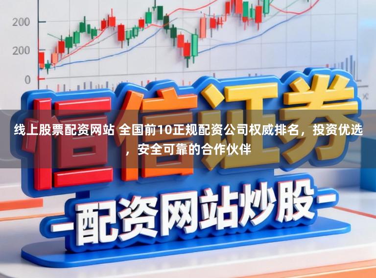 线上股票配资网站 全国前10正规配资公司权威排名，投资优选，安全可靠的合作伙伴