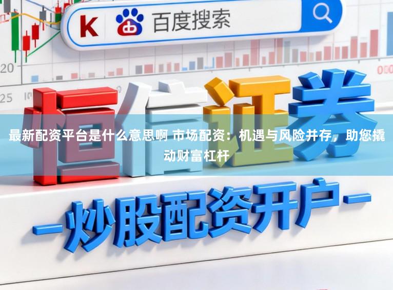 最新配资平台是什么意思啊 市场配资：机遇与风险并存，助您撬动财富杠杆